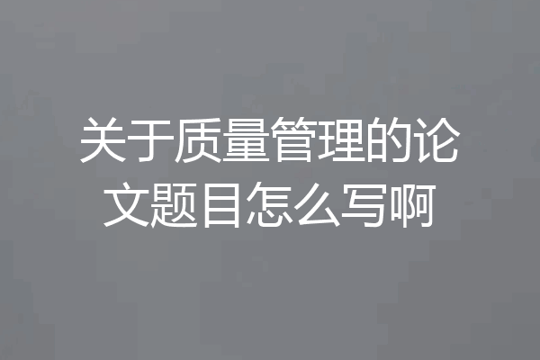 关于质量管理的论文题目怎么写啊