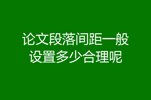 论文段落间距一般设置多少合理呢