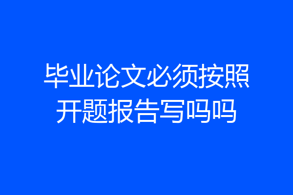 毕业论文必须按照开题报告写吗吗