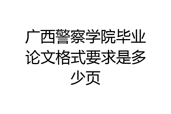 广西警察学院毕业论文格式要求是多少页