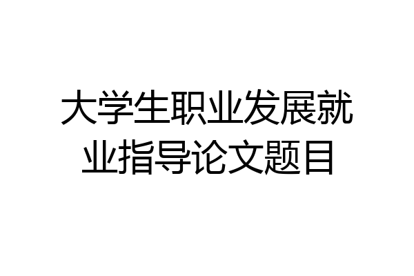 大学生职业发展就业指导论文题目