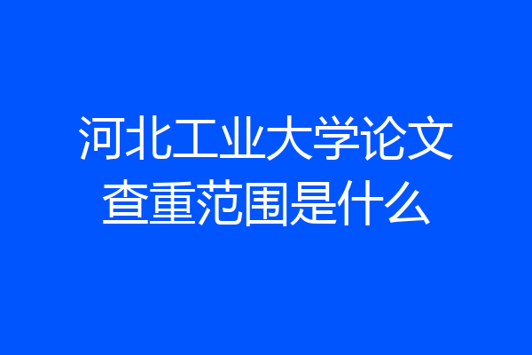 河北工业大学论文查重范围是什么