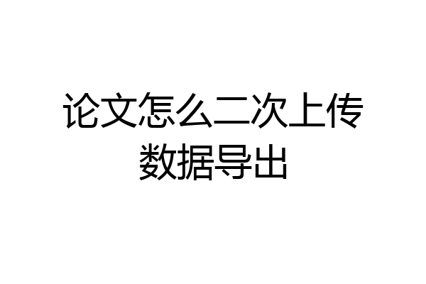 论文怎么二次上传数据导出