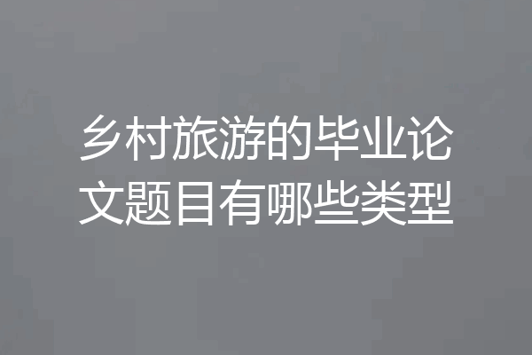 乡村旅游的毕业论文题目有哪些类型