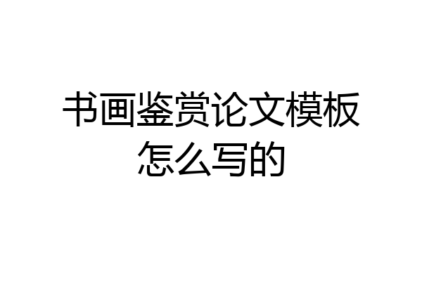 书画鉴赏论文模板怎么写的