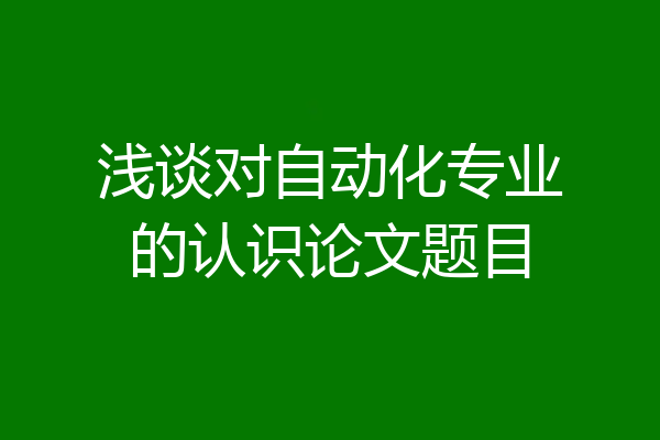 浅谈对自动化专业的认识论文题目