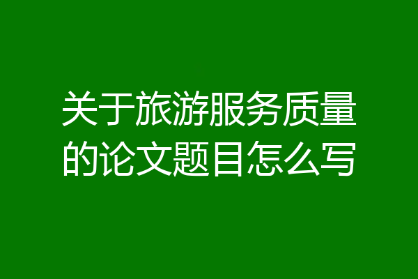 关于旅游服务质量的论文题目怎么写
