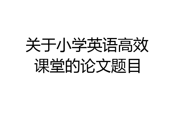 关于小学英语高效课堂的论文题目