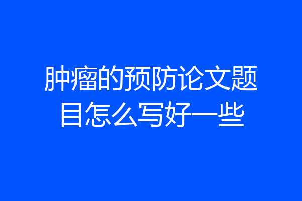 肿瘤的预防论文题目怎么写好一些