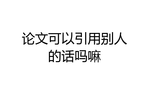 论文可以引用别人的话吗嘛