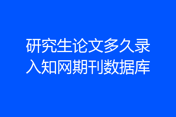 研究生论文多久录入知网期刊数据库
