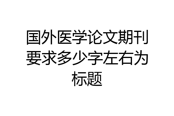 国外医学论文期刊要求多少字左右为标题