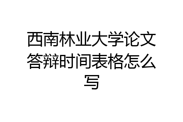 西南林业大学论文答辩时间表格怎么写