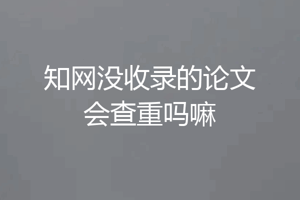 知网没收录的论文会查重吗嘛