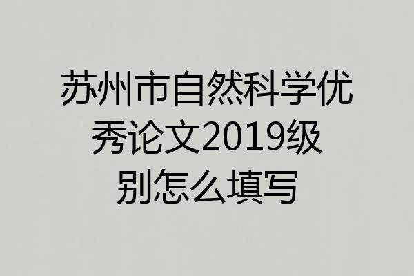 苏州市自然科学优秀论文2019级别怎么填写