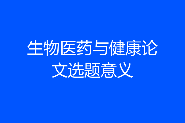 生物医药与健康论文选题意义