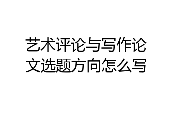 艺术评论与写作论文选题方向怎么写