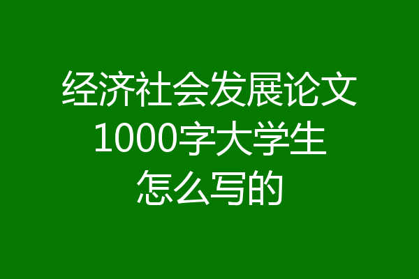 经济社会发展论文1000字大学生怎么写的