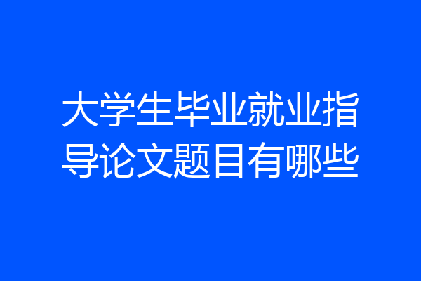 大学生毕业就业指导论文题目有哪些