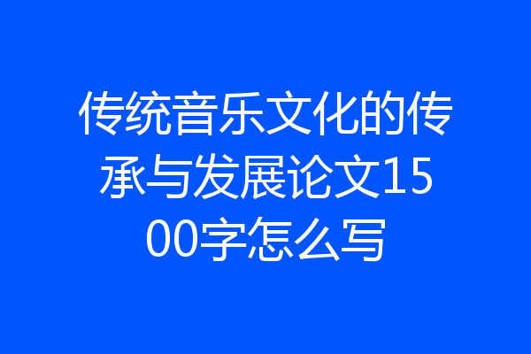 传统音乐文化的传承与发展论文1500字怎么写