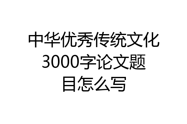 中华优秀传统文化3000字论文题目怎么写
