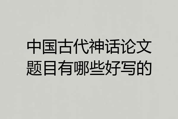 中国古代神话论文题目有哪些好写的