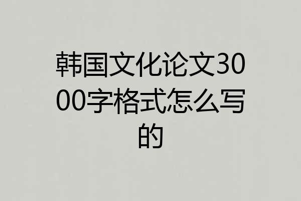韩国文化论文3000字格式怎么写的