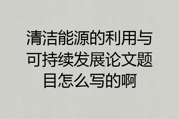 清洁能源的利用与可持续发展论文题目怎么写的啊