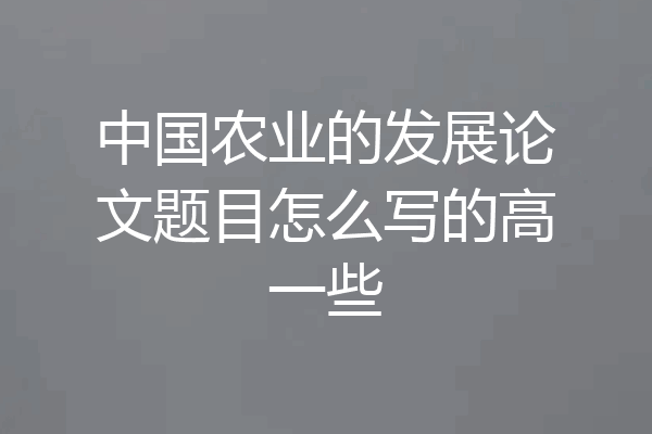 中国农业的发展论文题目怎么写的高一些