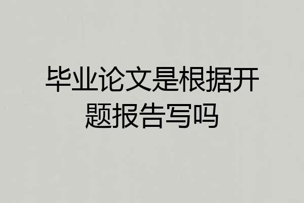 毕业论文是根据开题报告写吗
