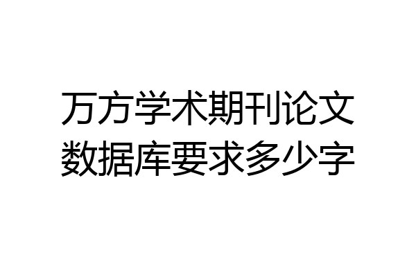 万方学术期刊论文数据库要求多少字