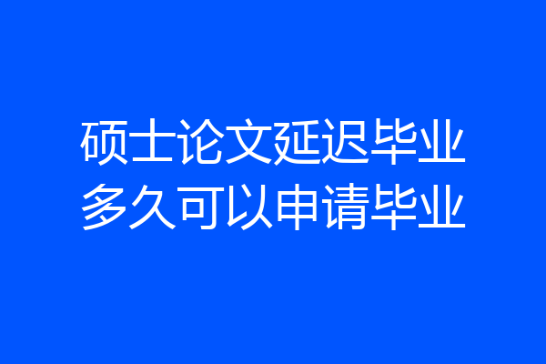 硕士论文延迟毕业多久可以申请毕业