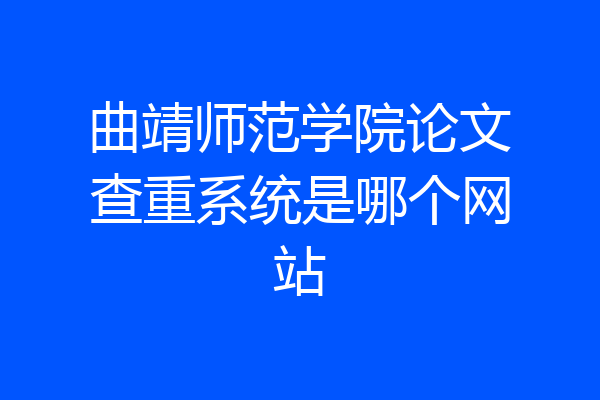 曲靖师范学院论文查重系统是哪个网站