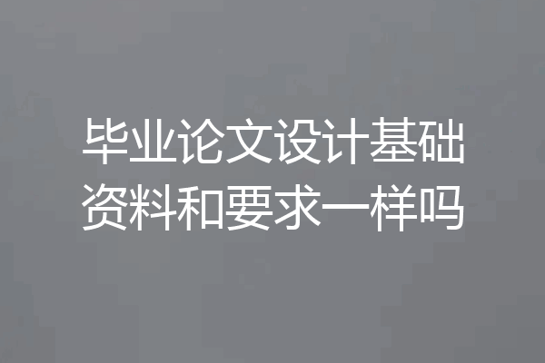 毕业论文设计基础资料和要求一样吗