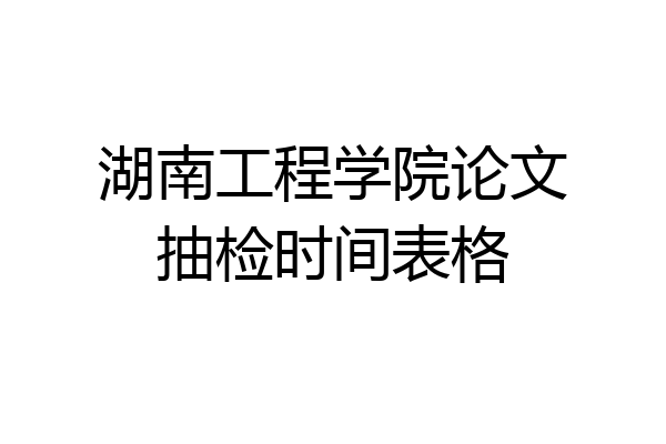 湖南工程学院论文抽检时间表格