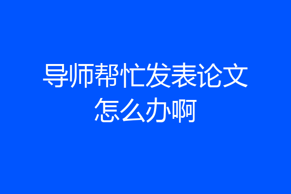 导师帮忙发表论文怎么办啊