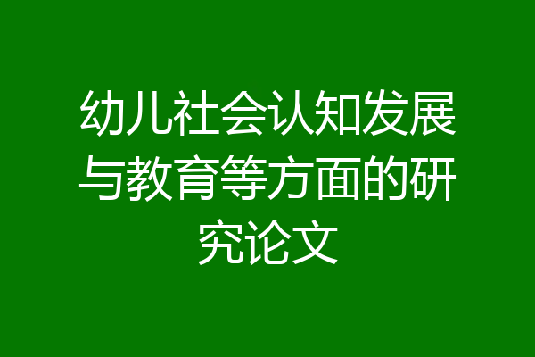 幼儿社会认知发展与教育等方面的研究论文