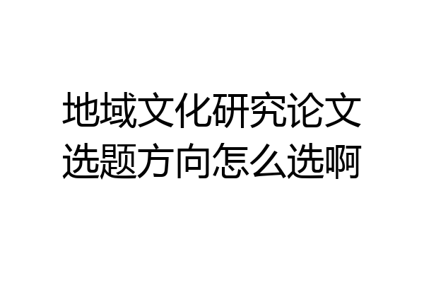 地域文化研究论文选题方向怎么选啊