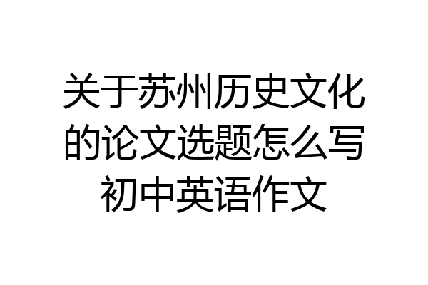 关于苏州历史文化的论文选题怎么写初中英语作文