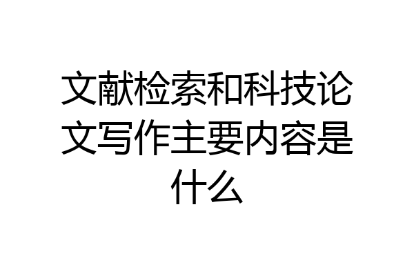文献检索和科技论文写作主要内容是什么