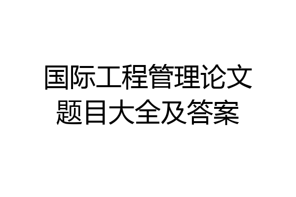 国际工程管理论文题目大全及答案