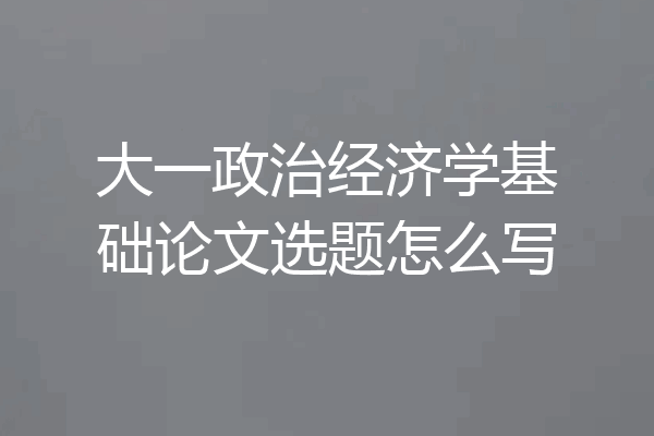大一政治经济学基础论文选题怎么写