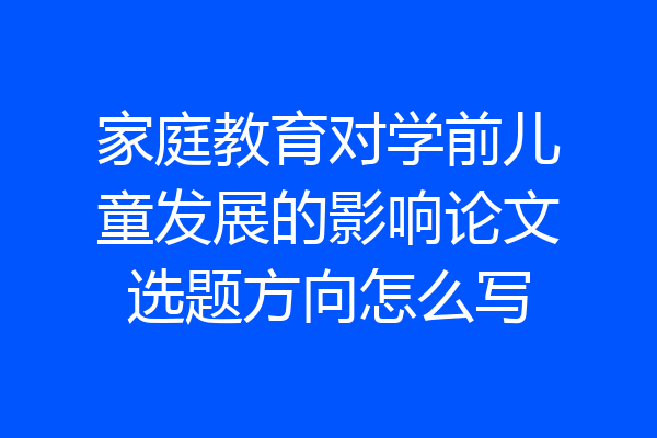 家庭教育对学前儿童发展的影响论文选题方向怎么写