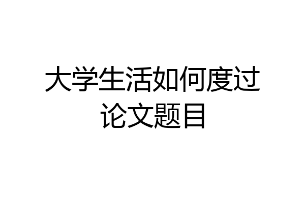 大学生活如何度过论文题目