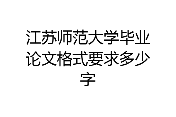 江苏师范大学毕业论文格式要求多少字
