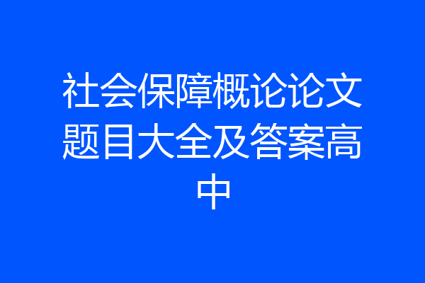 社会保障概论论文题目大全及答案高中