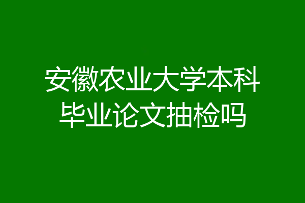 安徽农业大学本科毕业论文抽检吗