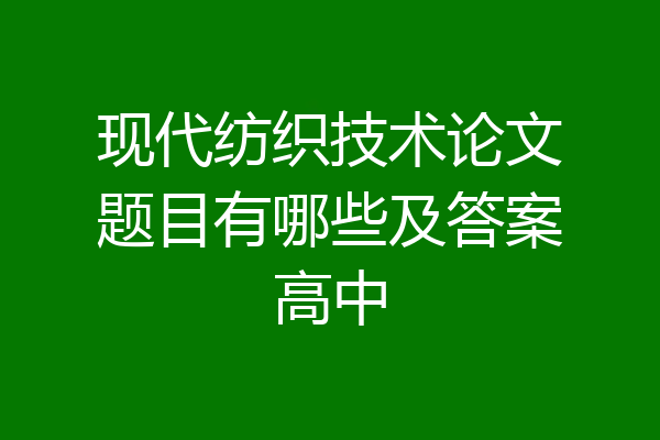 现代纺织技术论文题目有哪些及答案高中