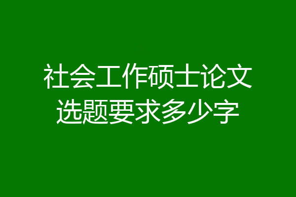 社会工作硕士论文选题要求多少字