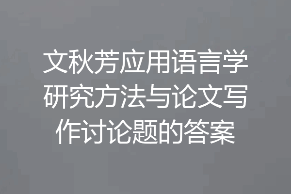 文秋芳应用语言学研究方法与论文写作讨论题的答案